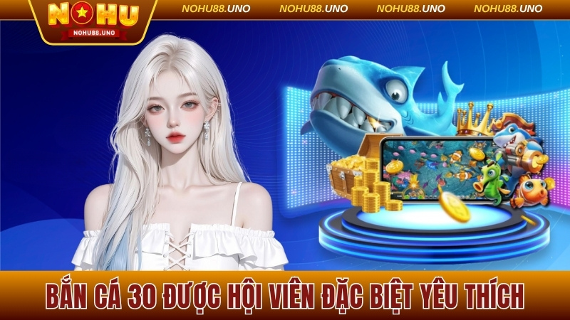 Bắn cá 30 được hội viên đặc biệt yêu thích