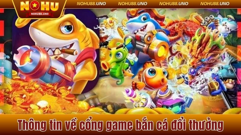 Thông tin cần biết về cổng game bắn cá đổi thưởng